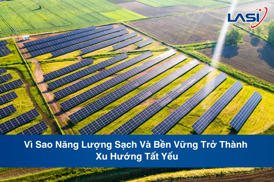 Vì Sao Năng Lượng Sạch Và Bền Vững Trở Thành Xu Hướng Tất Yếu